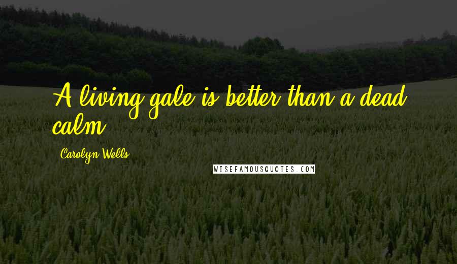 Carolyn Wells Quotes: A living gale is better than a dead calm.