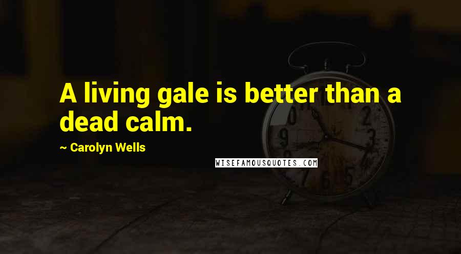 Carolyn Wells Quotes: A living gale is better than a dead calm.