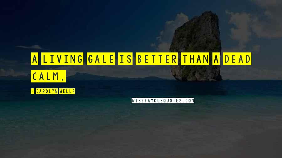 Carolyn Wells Quotes: A living gale is better than a dead calm.