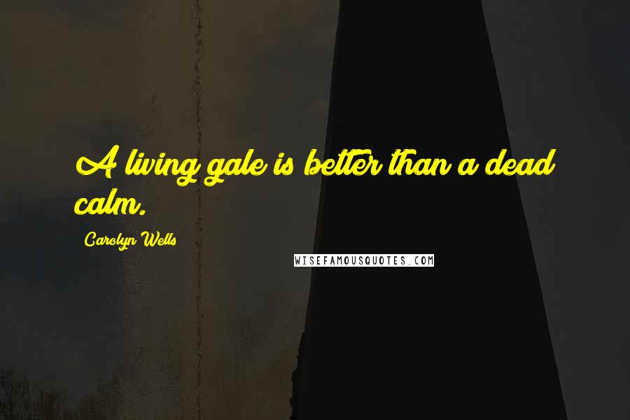 Carolyn Wells Quotes: A living gale is better than a dead calm.