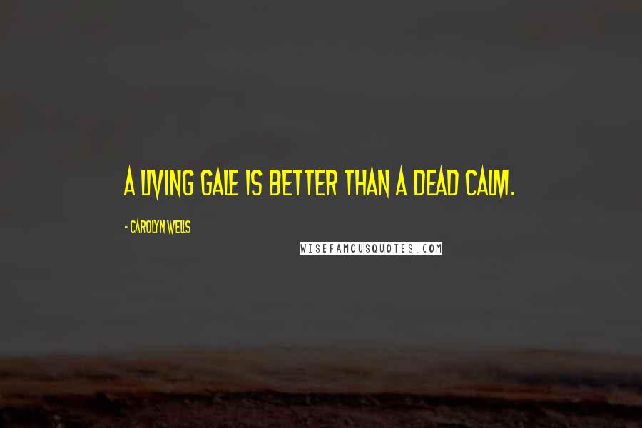 Carolyn Wells Quotes: A living gale is better than a dead calm.