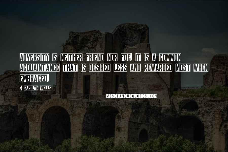 Carolyn Wells Quotes: Adversity is neither friend nor foe. It is a common acquaintance that is desired less and rewarded most when embraced.