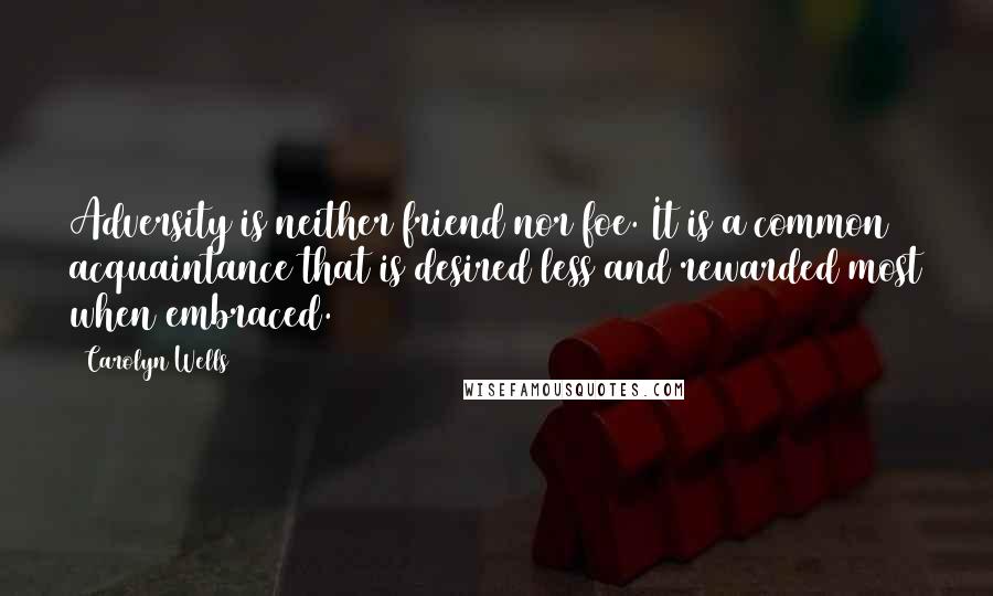 Carolyn Wells Quotes: Adversity is neither friend nor foe. It is a common acquaintance that is desired less and rewarded most when embraced.