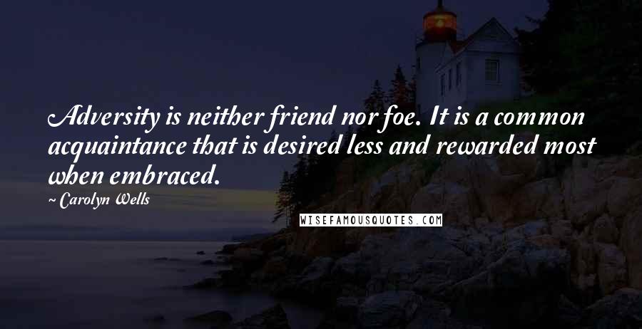 Carolyn Wells Quotes: Adversity is neither friend nor foe. It is a common acquaintance that is desired less and rewarded most when embraced.