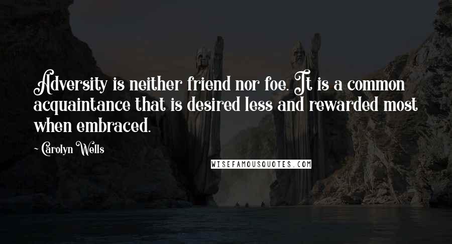 Carolyn Wells Quotes: Adversity is neither friend nor foe. It is a common acquaintance that is desired less and rewarded most when embraced.