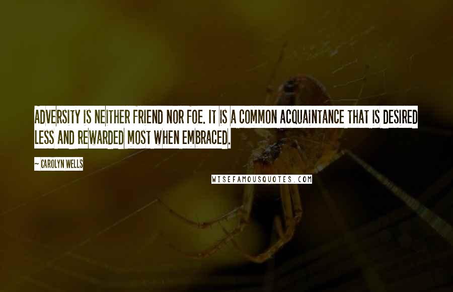 Carolyn Wells Quotes: Adversity is neither friend nor foe. It is a common acquaintance that is desired less and rewarded most when embraced.