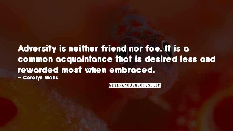 Carolyn Wells Quotes: Adversity is neither friend nor foe. It is a common acquaintance that is desired less and rewarded most when embraced.