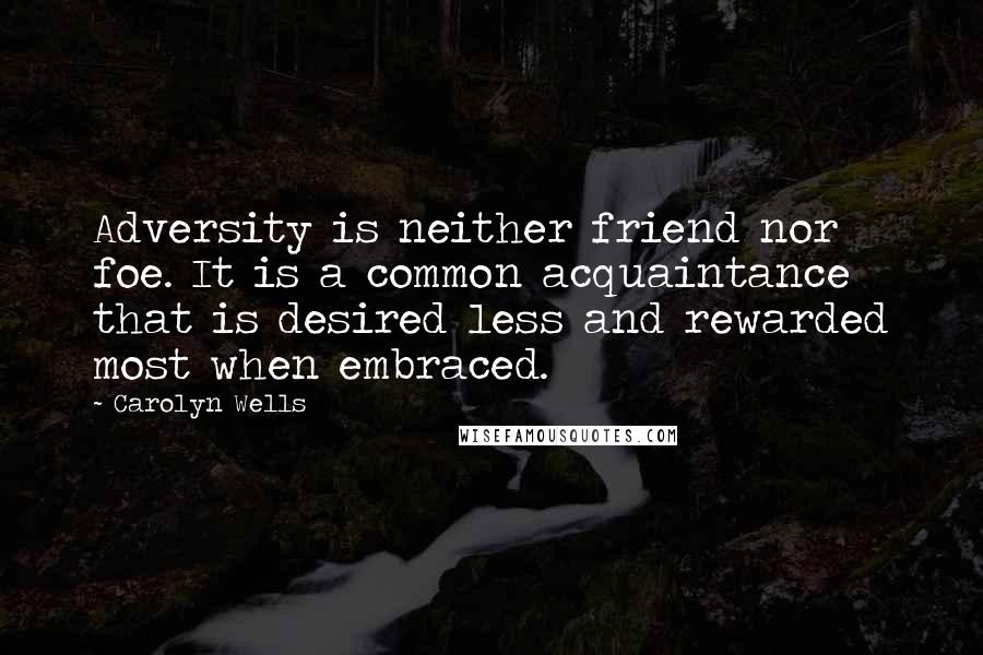 Carolyn Wells Quotes: Adversity is neither friend nor foe. It is a common acquaintance that is desired less and rewarded most when embraced.