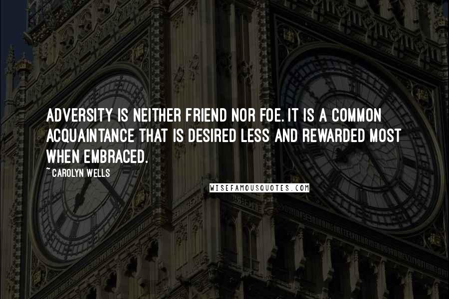 Carolyn Wells Quotes: Adversity is neither friend nor foe. It is a common acquaintance that is desired less and rewarded most when embraced.