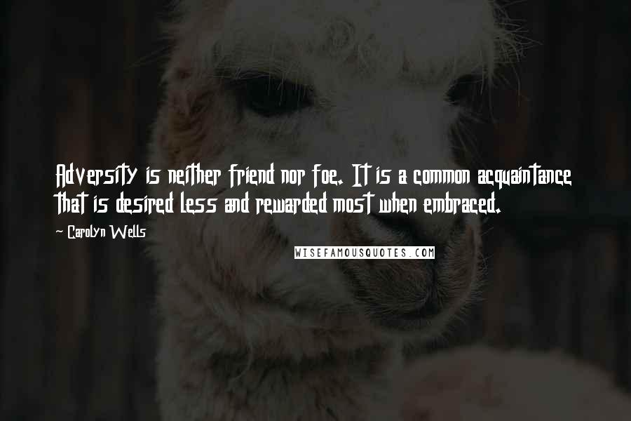 Carolyn Wells Quotes: Adversity is neither friend nor foe. It is a common acquaintance that is desired less and rewarded most when embraced.