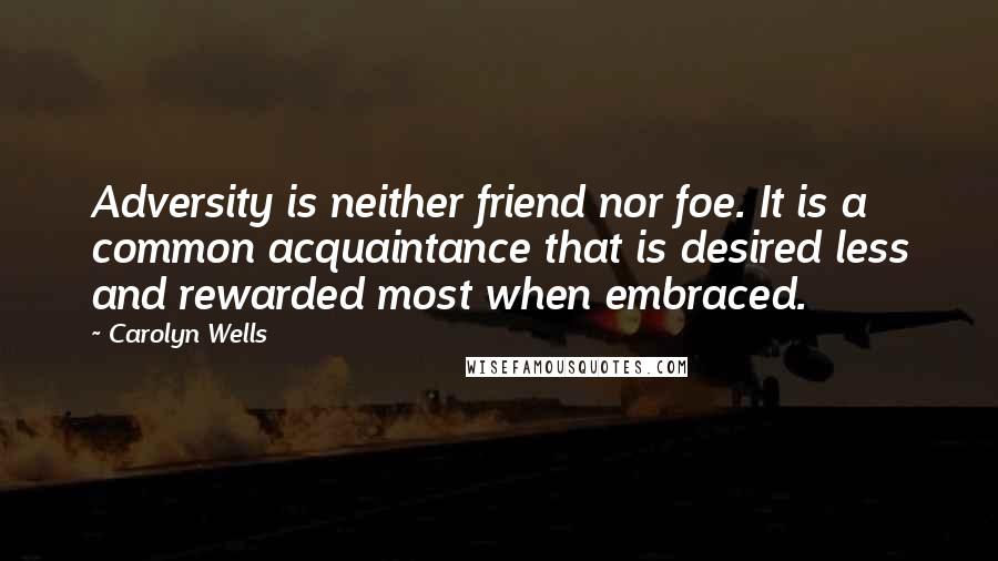 Carolyn Wells Quotes: Adversity is neither friend nor foe. It is a common acquaintance that is desired less and rewarded most when embraced.
