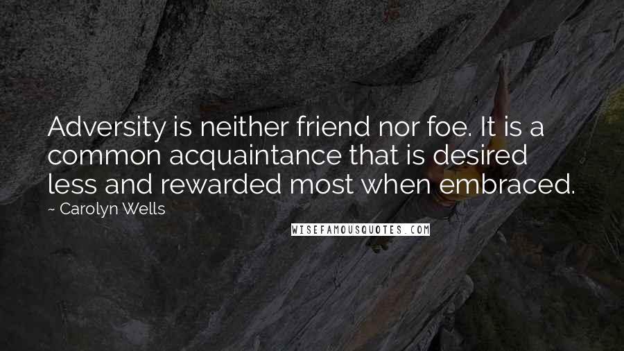 Carolyn Wells Quotes: Adversity is neither friend nor foe. It is a common acquaintance that is desired less and rewarded most when embraced.