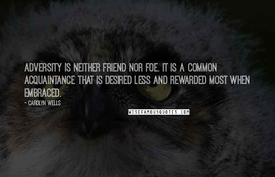 Carolyn Wells Quotes: Adversity is neither friend nor foe. It is a common acquaintance that is desired less and rewarded most when embraced.