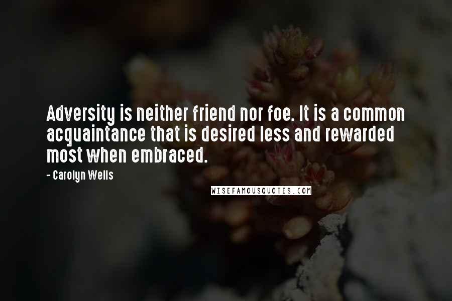 Carolyn Wells Quotes: Adversity is neither friend nor foe. It is a common acquaintance that is desired less and rewarded most when embraced.