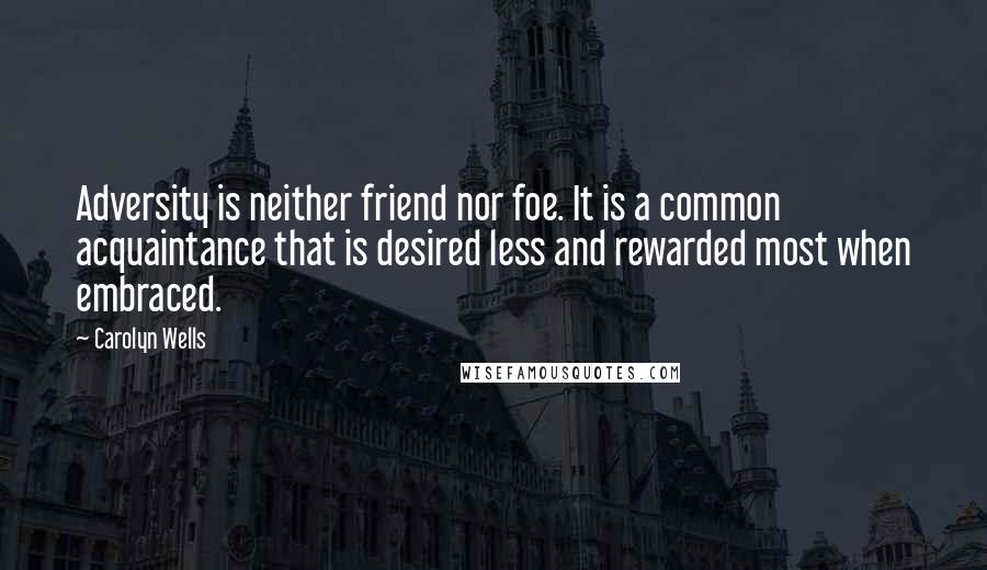 Carolyn Wells Quotes: Adversity is neither friend nor foe. It is a common acquaintance that is desired less and rewarded most when embraced.