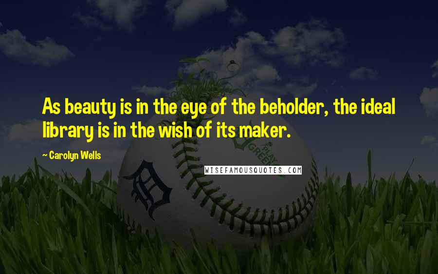 Carolyn Wells Quotes: As beauty is in the eye of the beholder, the ideal library is in the wish of its maker.