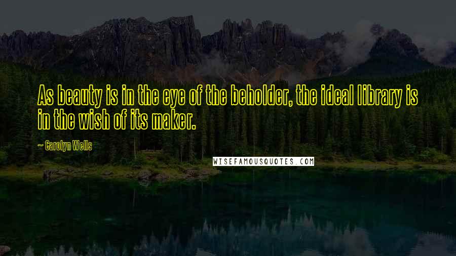 Carolyn Wells Quotes: As beauty is in the eye of the beholder, the ideal library is in the wish of its maker.