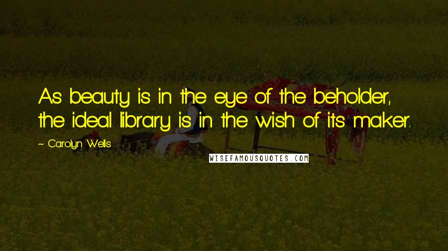 Carolyn Wells Quotes: As beauty is in the eye of the beholder, the ideal library is in the wish of its maker.
