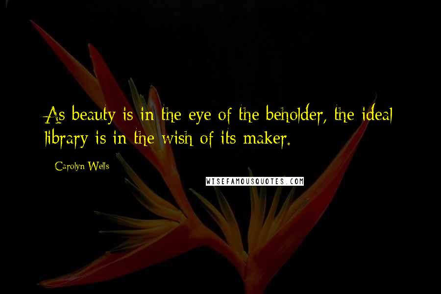 Carolyn Wells Quotes: As beauty is in the eye of the beholder, the ideal library is in the wish of its maker.