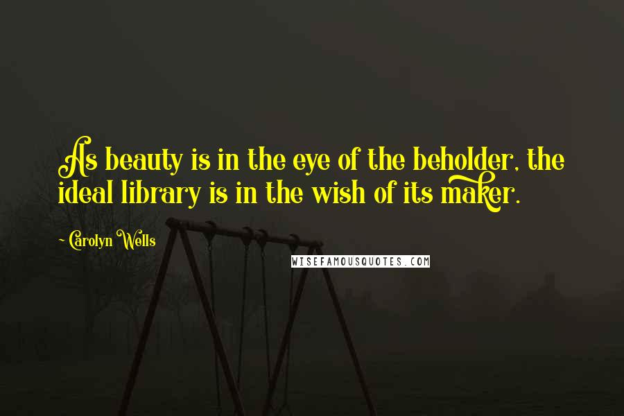 Carolyn Wells Quotes: As beauty is in the eye of the beholder, the ideal library is in the wish of its maker.