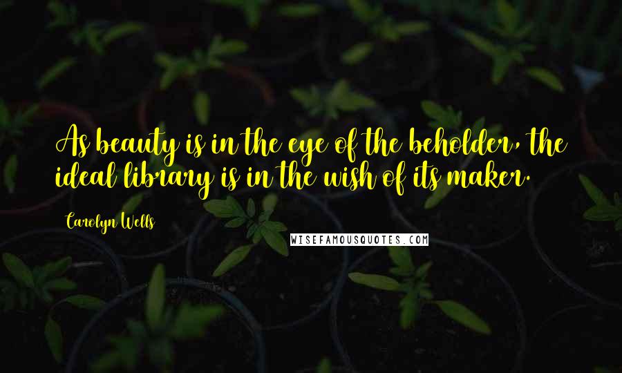 Carolyn Wells Quotes: As beauty is in the eye of the beholder, the ideal library is in the wish of its maker.