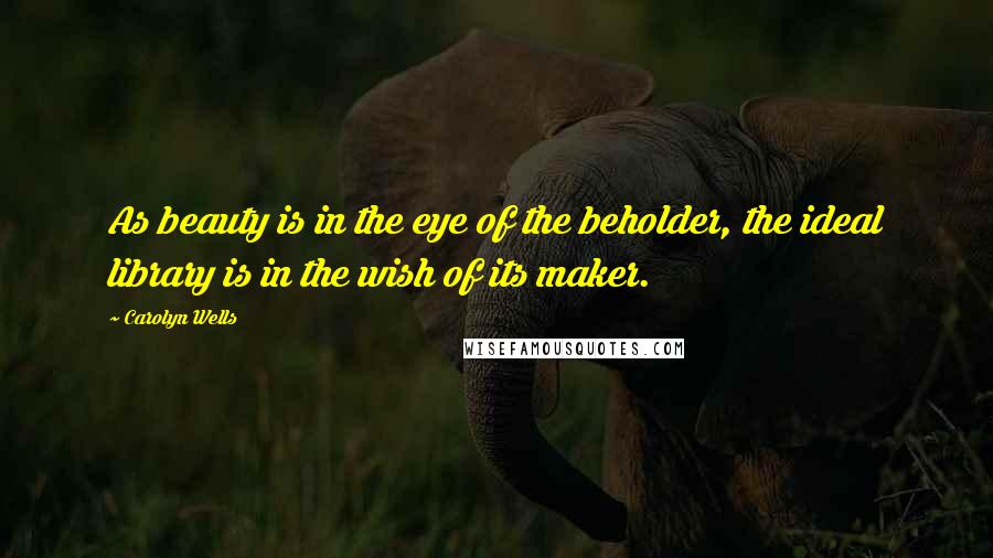 Carolyn Wells Quotes: As beauty is in the eye of the beholder, the ideal library is in the wish of its maker.