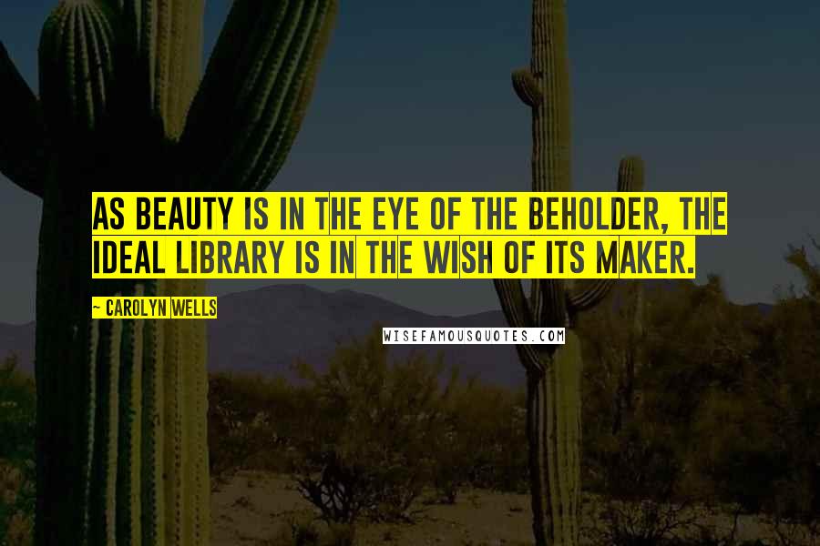 Carolyn Wells Quotes: As beauty is in the eye of the beholder, the ideal library is in the wish of its maker.