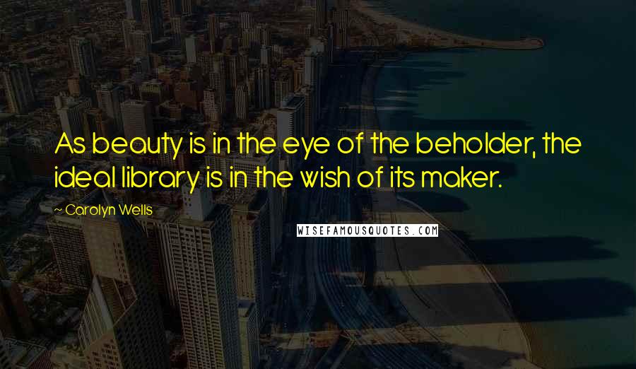 Carolyn Wells Quotes: As beauty is in the eye of the beholder, the ideal library is in the wish of its maker.