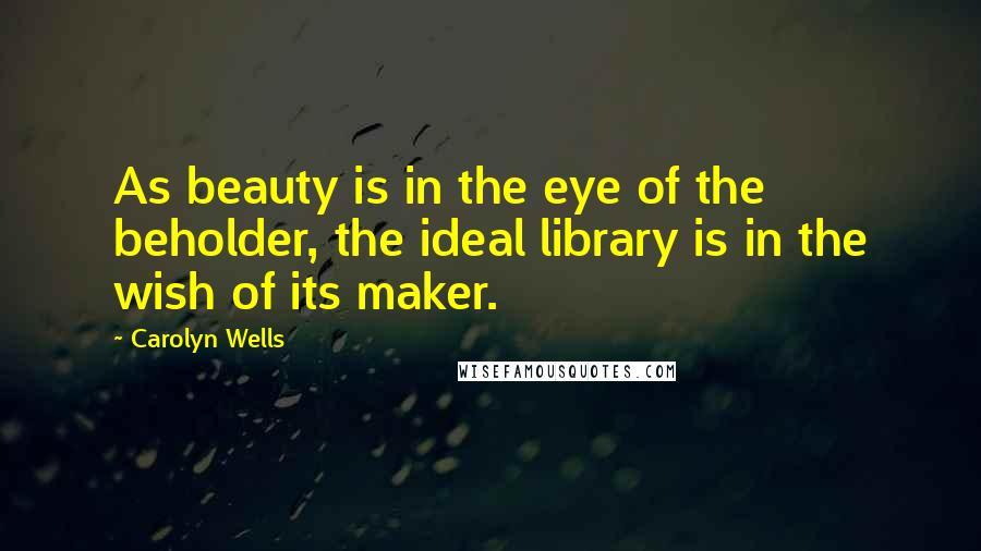 Carolyn Wells Quotes: As beauty is in the eye of the beholder, the ideal library is in the wish of its maker.