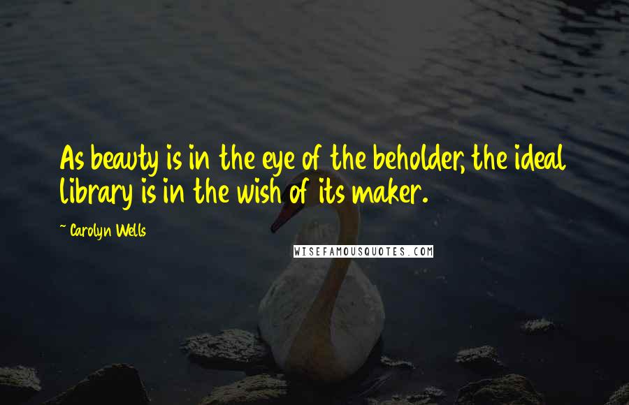 Carolyn Wells Quotes: As beauty is in the eye of the beholder, the ideal library is in the wish of its maker.