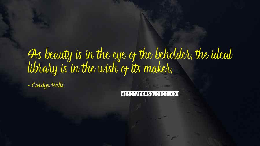 Carolyn Wells Quotes: As beauty is in the eye of the beholder, the ideal library is in the wish of its maker.