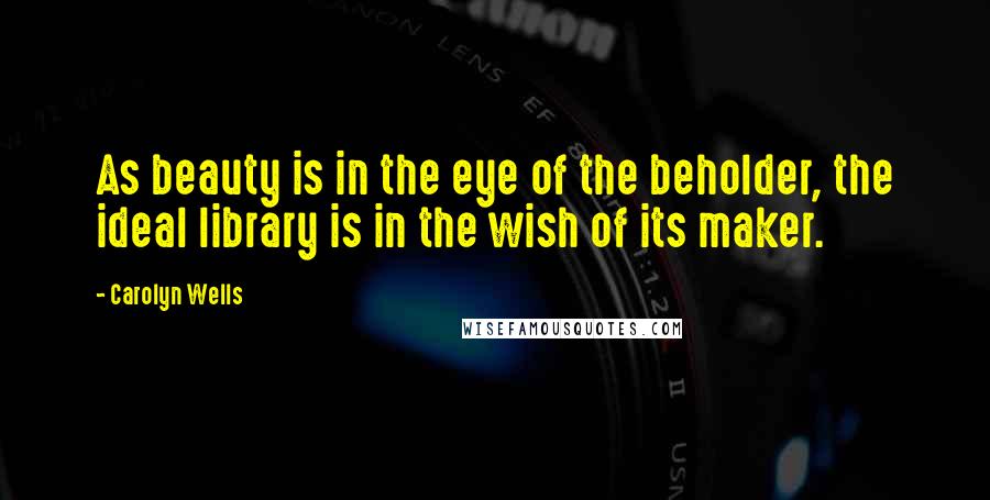 Carolyn Wells Quotes: As beauty is in the eye of the beholder, the ideal library is in the wish of its maker.
