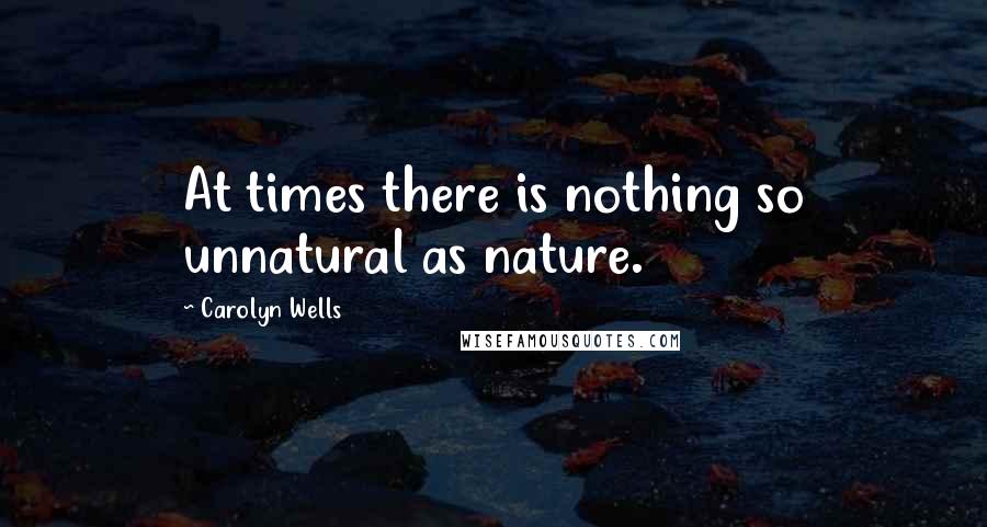 Carolyn Wells Quotes: At times there is nothing so unnatural as nature.