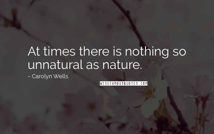 Carolyn Wells Quotes: At times there is nothing so unnatural as nature.