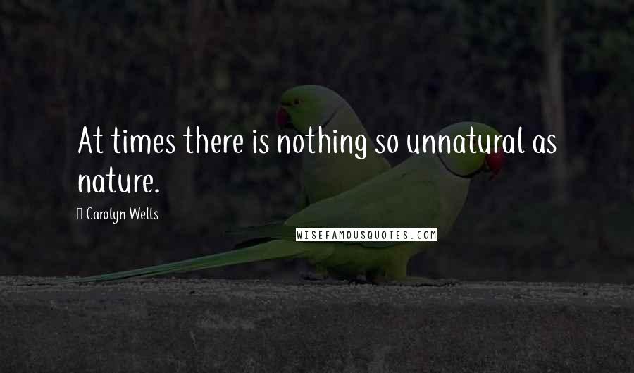 Carolyn Wells Quotes: At times there is nothing so unnatural as nature.