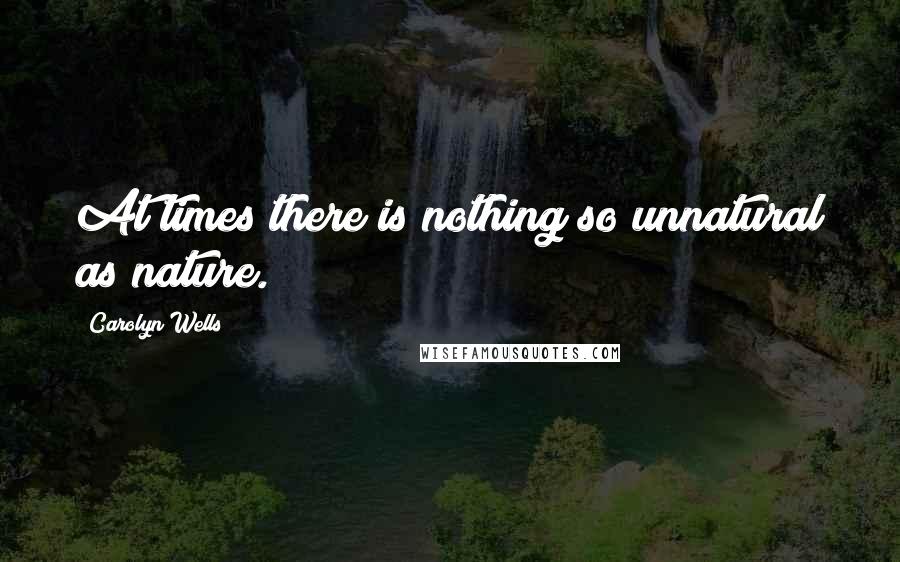 Carolyn Wells Quotes: At times there is nothing so unnatural as nature.