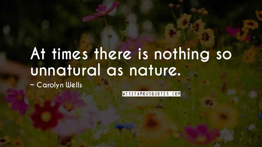 Carolyn Wells Quotes: At times there is nothing so unnatural as nature.