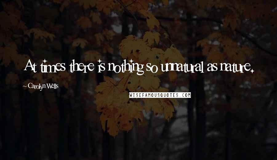 Carolyn Wells Quotes: At times there is nothing so unnatural as nature.