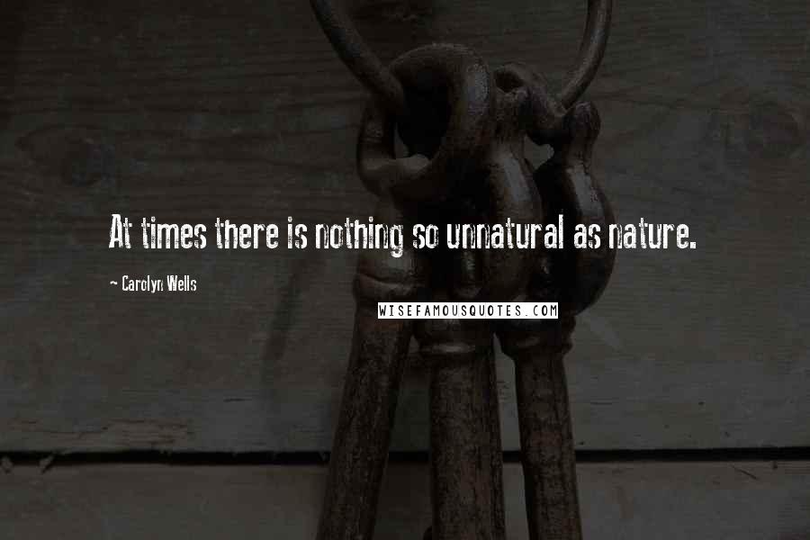 Carolyn Wells Quotes: At times there is nothing so unnatural as nature.
