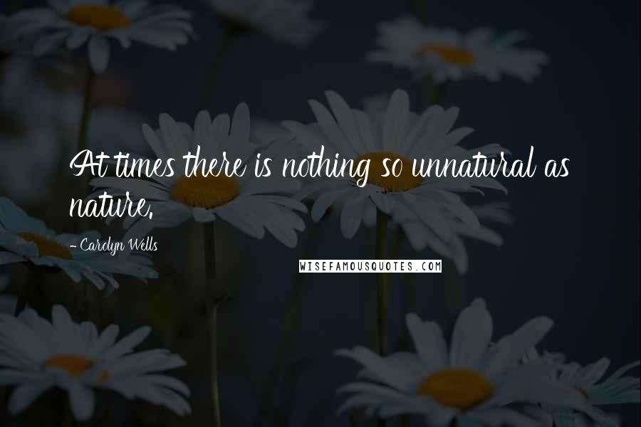 Carolyn Wells Quotes: At times there is nothing so unnatural as nature.