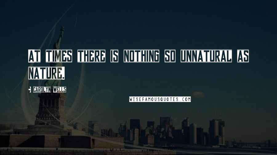 Carolyn Wells Quotes: At times there is nothing so unnatural as nature.