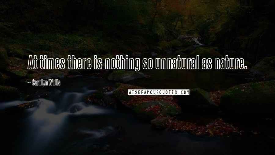 Carolyn Wells Quotes: At times there is nothing so unnatural as nature.