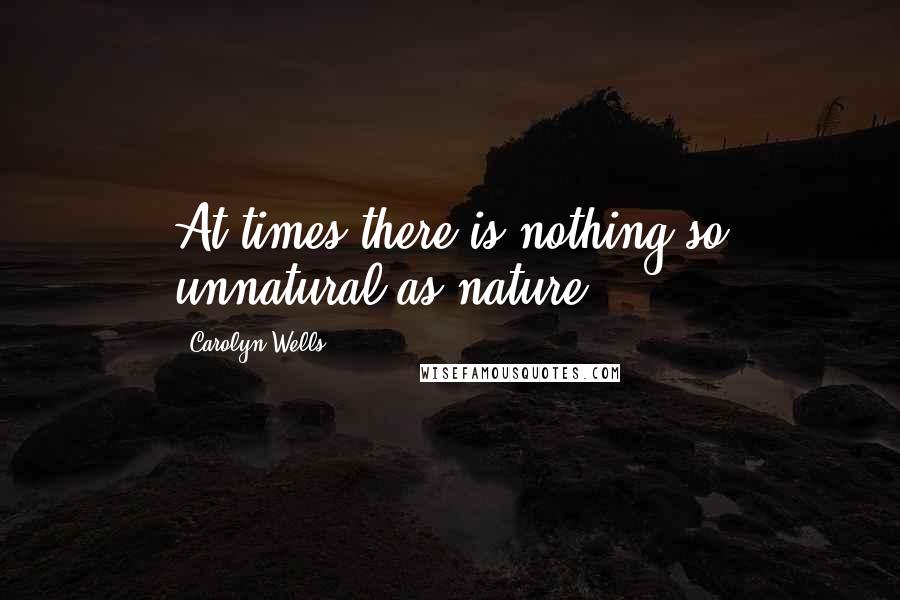 Carolyn Wells Quotes: At times there is nothing so unnatural as nature.