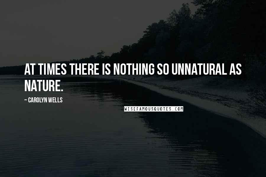 Carolyn Wells Quotes: At times there is nothing so unnatural as nature.