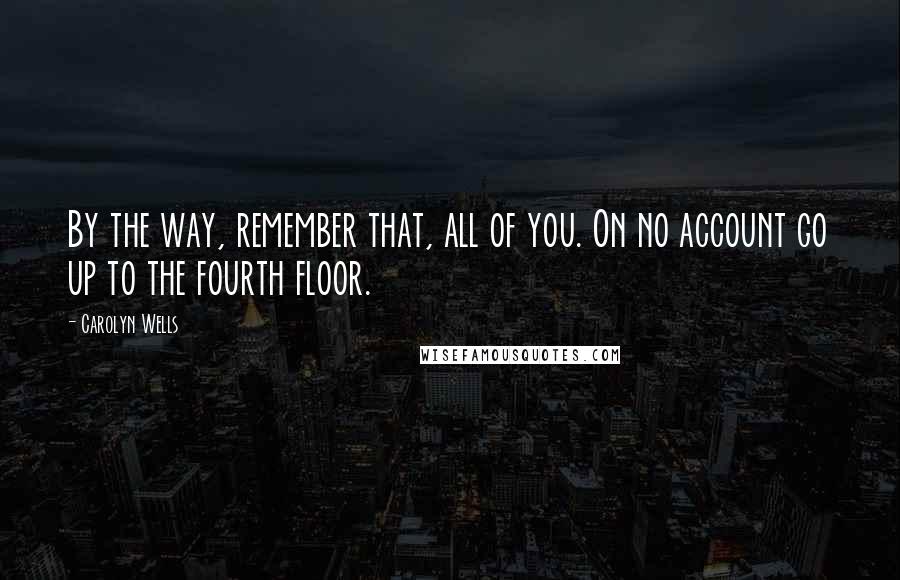 Carolyn Wells Quotes: By the way, remember that, all of you. On no account go up to the fourth floor.