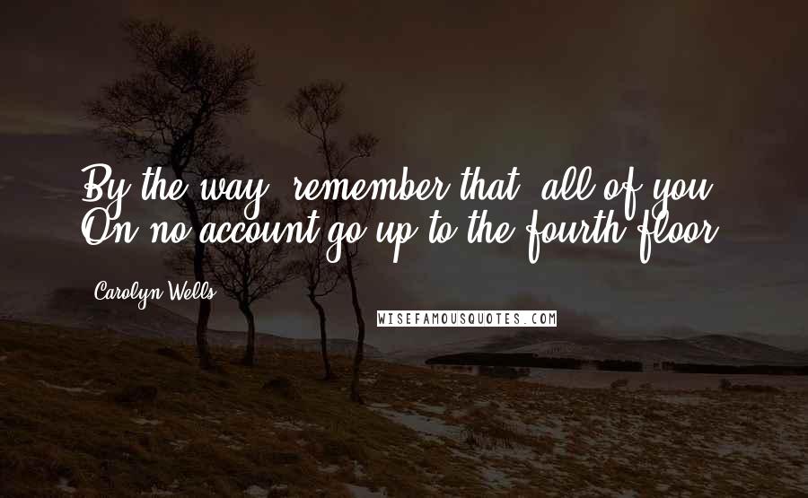 Carolyn Wells Quotes: By the way, remember that, all of you. On no account go up to the fourth floor.
