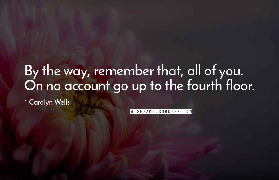 Carolyn Wells Quotes: By the way, remember that, all of you. On no account go up to the fourth floor.