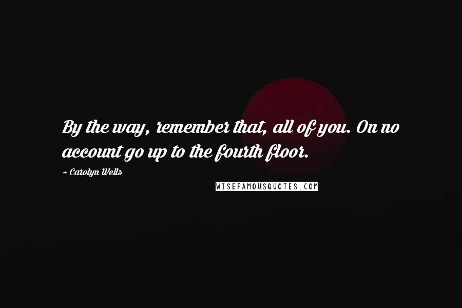 Carolyn Wells Quotes: By the way, remember that, all of you. On no account go up to the fourth floor.