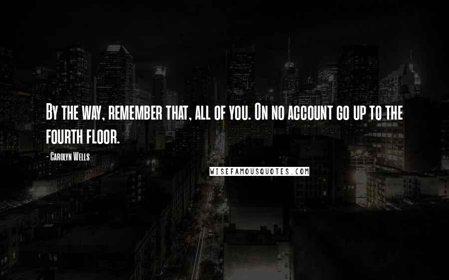 Carolyn Wells Quotes: By the way, remember that, all of you. On no account go up to the fourth floor.