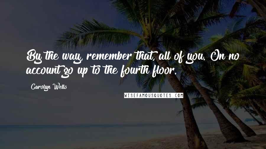 Carolyn Wells Quotes: By the way, remember that, all of you. On no account go up to the fourth floor.